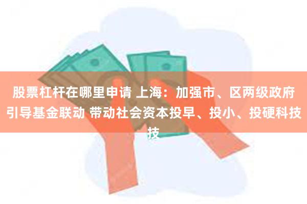 股票杠杆在哪里申请 上海：加强市、区两级政府引导基金联动 带动社会资本投早、投小、投硬科技