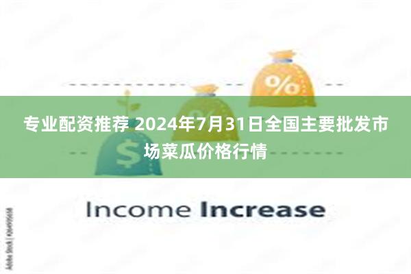 专业配资推荐 2024年7月31日全国主要批发市场菜瓜价格行情