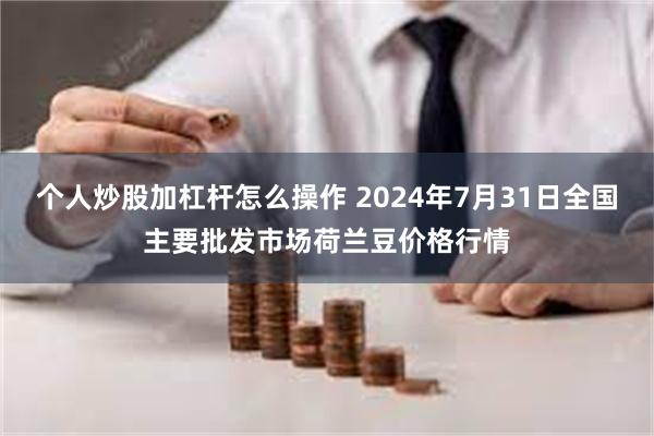 个人炒股加杠杆怎么操作 2024年7月31日全国主要批发市场荷兰豆价格行情