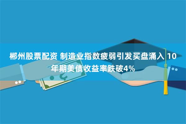 郴州股票配资 制造业指数疲弱引发买盘涌入 10年期美债收益率跌破4%