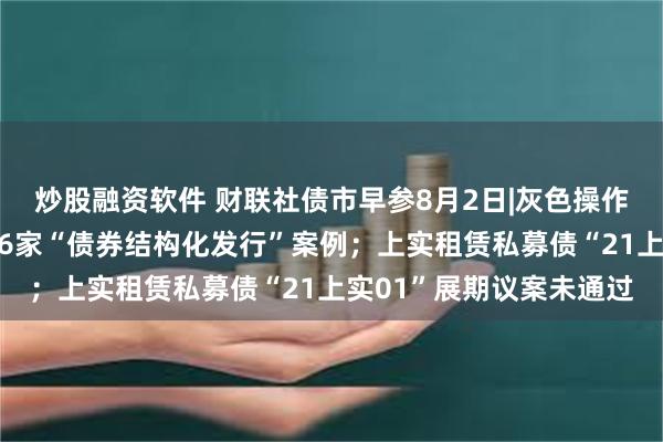 炒股融资软件 财联社债市早参8月2日|灰色操作曝光，交易商协会通报6家“债券结构化发行”案例；上实租赁私募债“21上实01”展期议案未通过