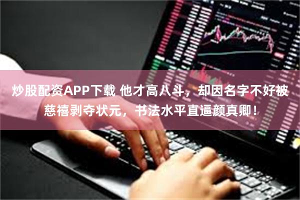 炒股配资APP下载 他才高八斗，却因名字不好被慈禧剥夺状元，书法水平直逼颜真卿！