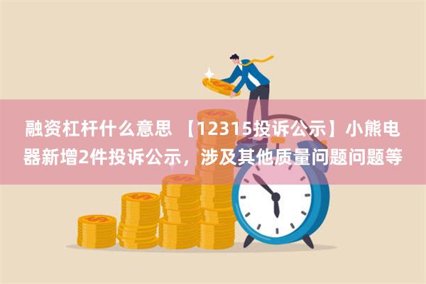 融资杠杆什么意思 【12315投诉公示】小熊电器新增2件投诉公示，涉及其他质量问题问题等