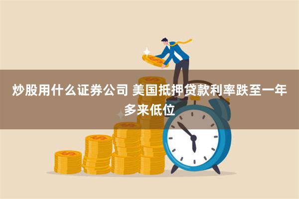 炒股用什么证券公司 美国抵押贷款利率跌至一年多来低位