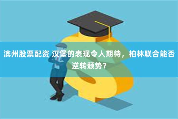 滨州股票配资 汉堡的表现令人期待，柏林联合能否逆转颓势？