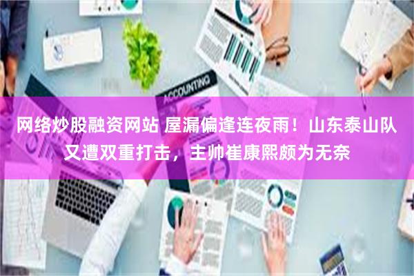 网络炒股融资网站 屋漏偏逢连夜雨！山东泰山队又遭双重打击，主帅崔康熙颇为无奈