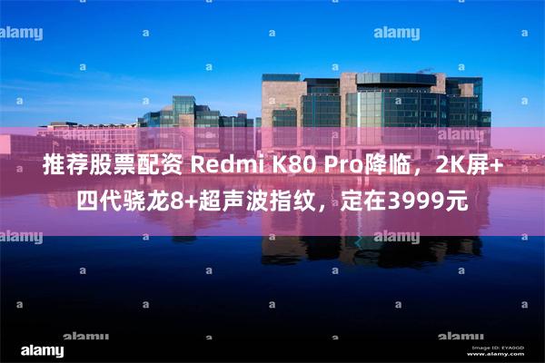 推荐股票配资 Redmi K80 Pro降临，2K屏+四代骁龙8+超声波指纹，定在3999元