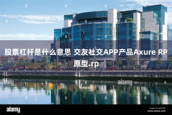 股票杠杆是什么意思 交友社交APP产品Axure RP原型.rp