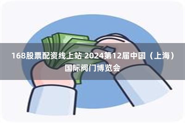 168股票配资线上站 2024第12届中国（上海）国际阀门博览会