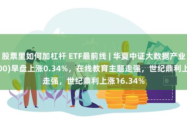 股票里如何加杠杆 ETF最前线 | 华夏中证大数据产业ETF(516000)早盘上涨0.34%，在线教育主题走强，世纪鼎利上涨16.34%