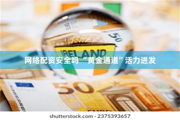 网络配资安全吗 “黄金通道”活力迸发