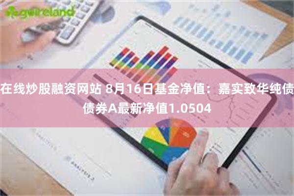 在线炒股融资网站 8月16日基金净值：嘉实致华纯债债券A最新净值1.0504