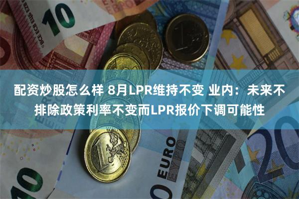 配资炒股怎么样 8月LPR维持不变 业内：未来不排除政策利率不变而LPR报价下调可能性