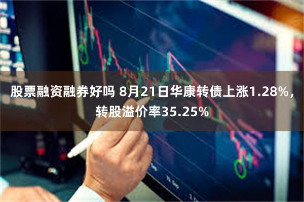 股票融资融券好吗 8月21日华康转债上涨1.28%，转股溢价率35.25%