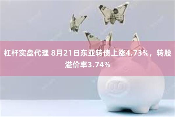 杠杆实盘代理 8月21日东亚转债上涨4.73%，转股溢价率3.74%