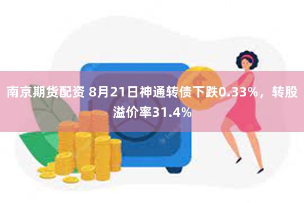 南京期货配资 8月21日神通转债下跌0.33%，转股溢价率31.4%