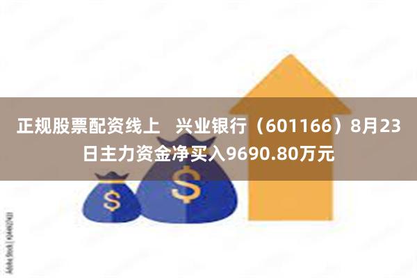 正规股票配资线上   兴业银行（601166）8月23日主力资金净买入9690.80万元