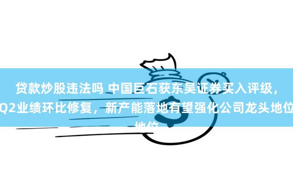 贷款炒股违法吗 中国巨石获东吴证券买入评级，Q2业绩环比修复，新产能落地有望强化公司龙头地位