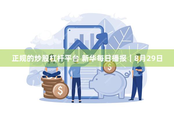 正规的炒股杠杆平台 新华每日播报｜8月29日