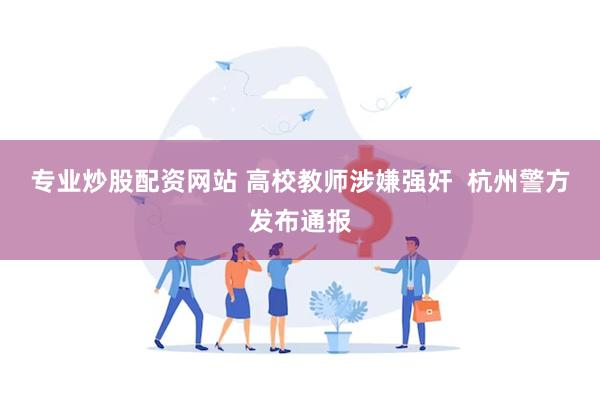 专业炒股配资网站 高校教师涉嫌强奸  杭州警方发布通报