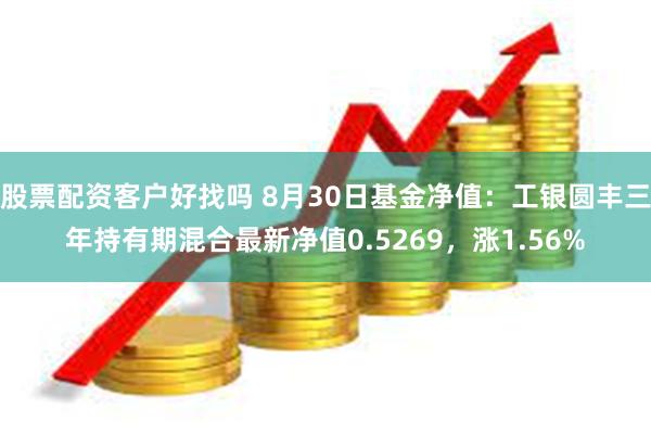 股票配资客户好找吗 8月30日基金净值：工银圆丰三年持有期混合最新净值0.5269，涨1.56%