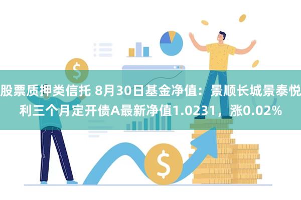 股票质押类信托 8月30日基金净值：景顺长城景泰悦利三个月定开债A最新净值1.0231，涨0.02%