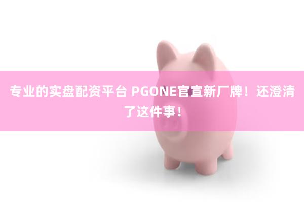 专业的实盘配资平台 PGONE官宣新厂牌！还澄清了这件事！