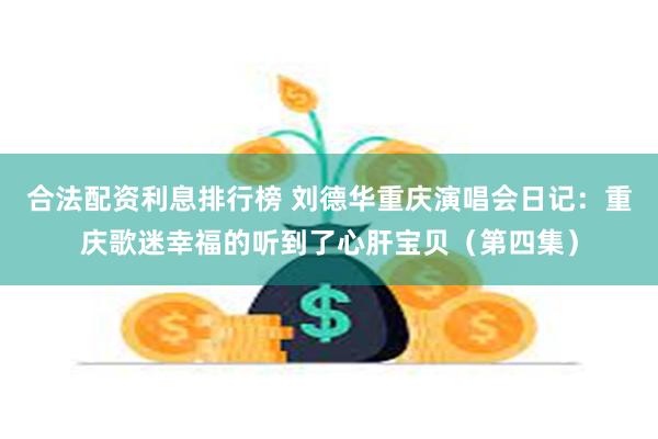 合法配资利息排行榜 刘德华重庆演唱会日记：重庆歌迷幸福的听到了心肝宝贝（第四集）