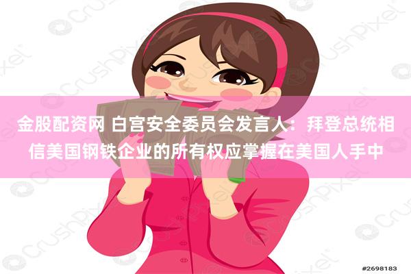 金股配资网 白宫安全委员会发言人：拜登总统相信美国钢铁企业的所有权应掌握在美国人手中