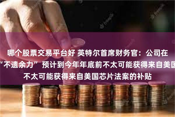 哪个股票交易平台好 英特尔首席财务官：公司在考虑削减开支时“不遗余力” 预计到今年年底前不太可能获得来自美国芯片法案的补贴