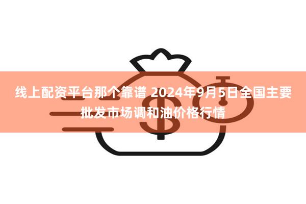 线上配资平台那个靠谱 2024年9月5日全国主要批发市场调和油价格行情