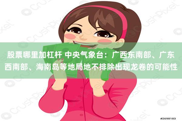 股票哪里加杠杆 中央气象台：广西东南部、广东西南部、海南岛等地局地不排除出现龙卷的可能性