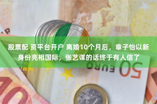 股票配 资平台开户 离婚10个月后，章子怡以新身份亮相国际，张艺谋的话终于有人信了