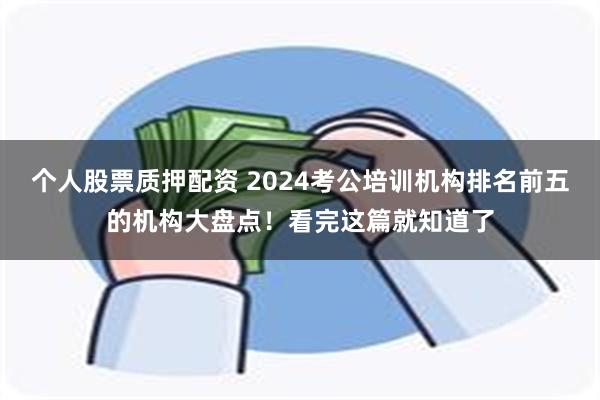 个人股票质押配资 2024考公培训机构排名前五的机构大盘点！看完这篇就知道了