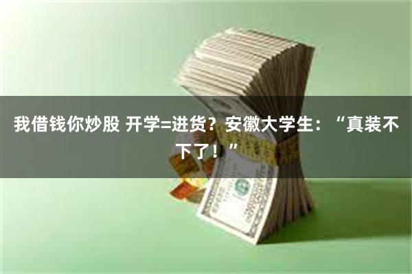 我借钱你炒股 开学=进货？安徽大学生：“真装不下了！”