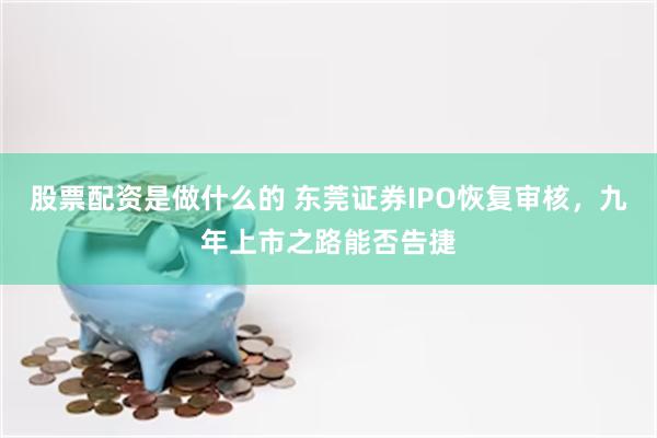 股票配资是做什么的 东莞证券IPO恢复审核，九年上市之路能否告捷