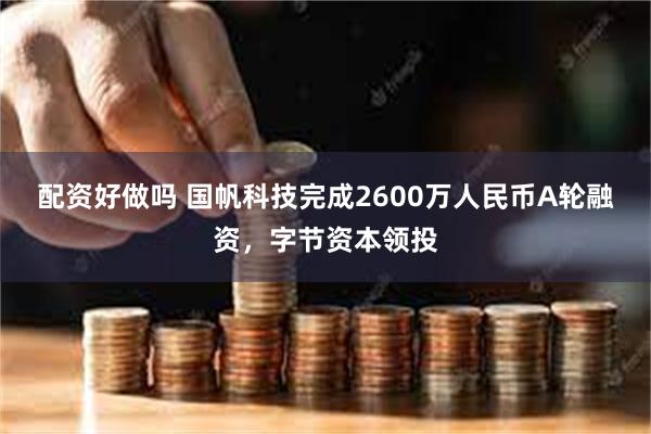 配资好做吗 国帆科技完成2600万人民币A轮融资，字节资本领投