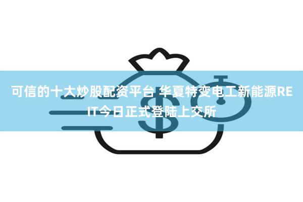 可信的十大炒股配资平台 华夏特变电工新能源REIT今日正式登陆上交所