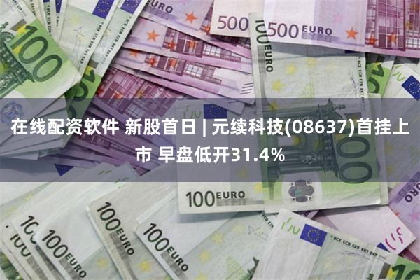 在线配资软件 新股首日 | 元续科技(08637)首挂上市 早盘低开31.4%