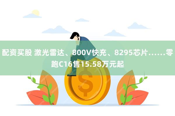 配资买股 激光雷达、800V快充、8295芯片……零跑C16售15.58万元起