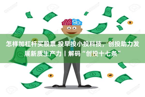 怎样加杠杆买股票 投早投小投科技，创投助力发展新质生产力丨解码“创投十七条”