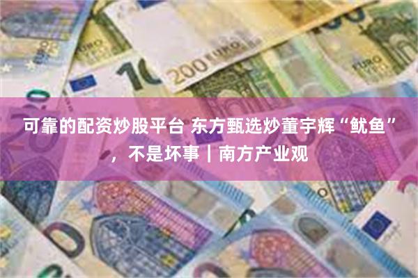 可靠的配资炒股平台 东方甄选炒董宇辉“鱿鱼”，不是坏事｜南方产业观