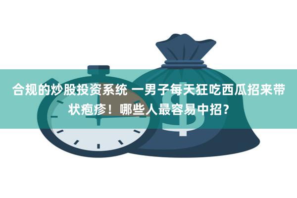 合规的炒股投资系统 一男子每天狂吃西瓜招来带状疱疹！哪些人最容易中招？