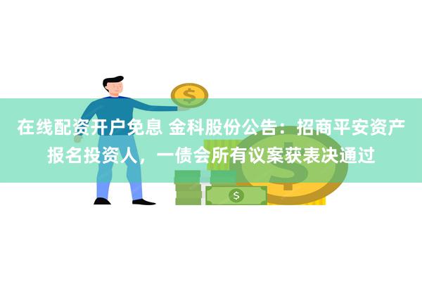 在线配资开户免息 金科股份公告：招商平安资产报名投资人，一债会所有议案获表决通过