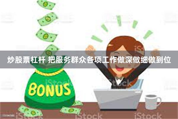 炒股票杠杆 把服务群众各项工作做深做细做到位