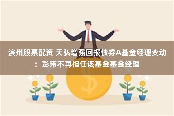 滨州股票配资 天弘增强回报债券A基金经理变动：彭玮不再担任该基金基金经理