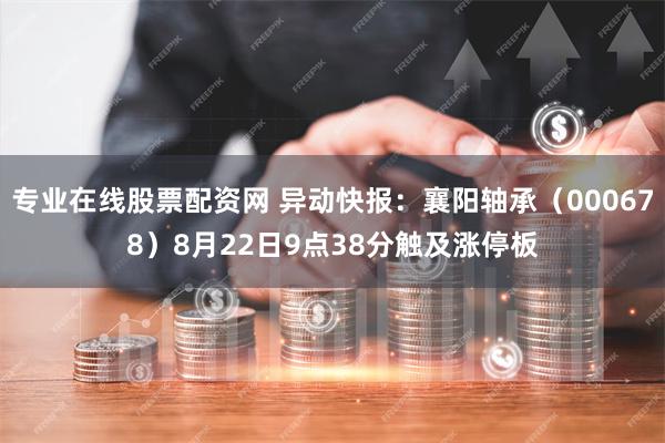 专业在线股票配资网 异动快报：襄阳轴承（000678）8月22日9点38分触及涨停板