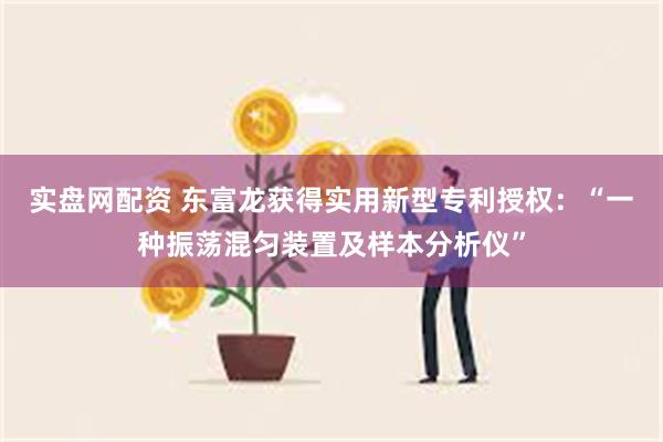 实盘网配资 东富龙获得实用新型专利授权：“一种振荡混匀装置及样本分析仪”