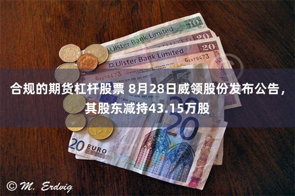 合规的期货杠杆股票 8月28日威领股份发布公告，其股东减持43.15万股