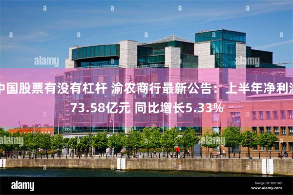 中国股票有没有杠杆 渝农商行最新公告：上半年净利润73.58亿元 同比增长5.33%